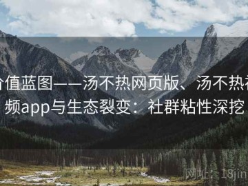 价值蓝图——汤不热网页版、汤不热视频app与生态裂变：社群粘性深挖