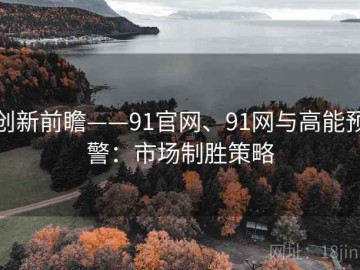 创新前瞻——91官网、91网与高能预警：市场制胜策略