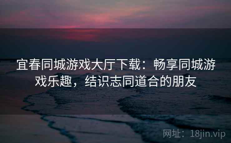 宜春同城游戏大厅下载:畅享同城游戏乐趣,结识志同道合的朋友 宜春同城游戏大厅下载:畅享同城游戏乐趣,结识志同道合的朋友