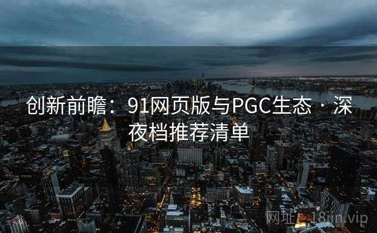 创新前瞻:91网页版与PGC生态 · 深夜档推荐清单 创新前瞻:91网页版与PGC生态 · 深夜档推荐清单