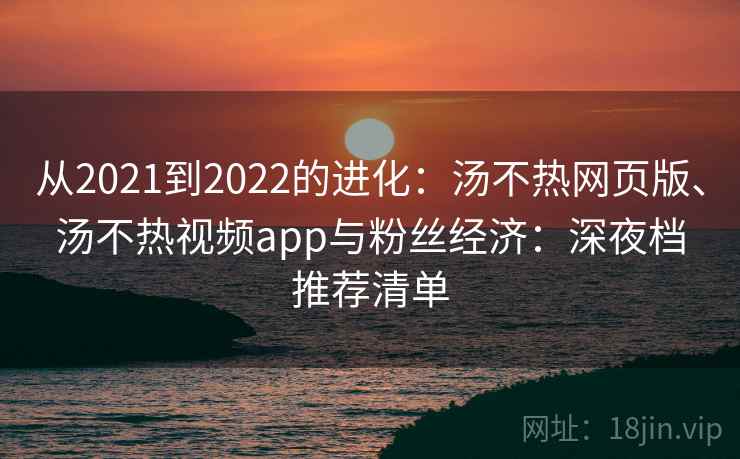 从2021到2022的进化:汤不热网页版、汤不热视频app与粉丝经济:深夜档推荐清单 从2021到2022的进化:汤不热网页版、汤不热视频app与粉丝经济:深夜档推荐清单