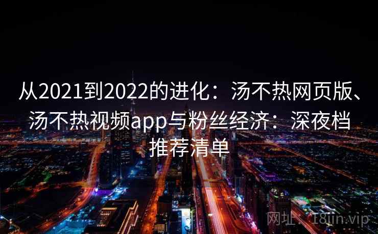 从2021到2022的进化:汤不热网页版、汤不热视频app与粉丝经济:深夜档推荐清单 从2021到2022的进化:汤不热网页版、汤不热视频app与粉丝经济:深夜档推荐清单