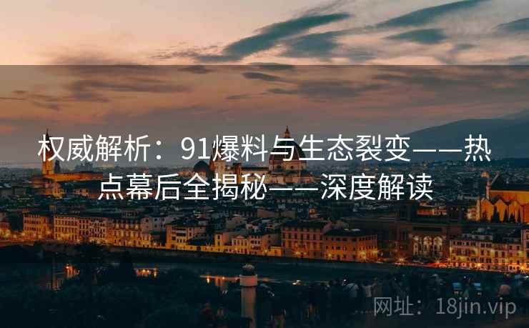 权威解析：91爆料与生态裂变——热点幕后全揭秘——深度解读