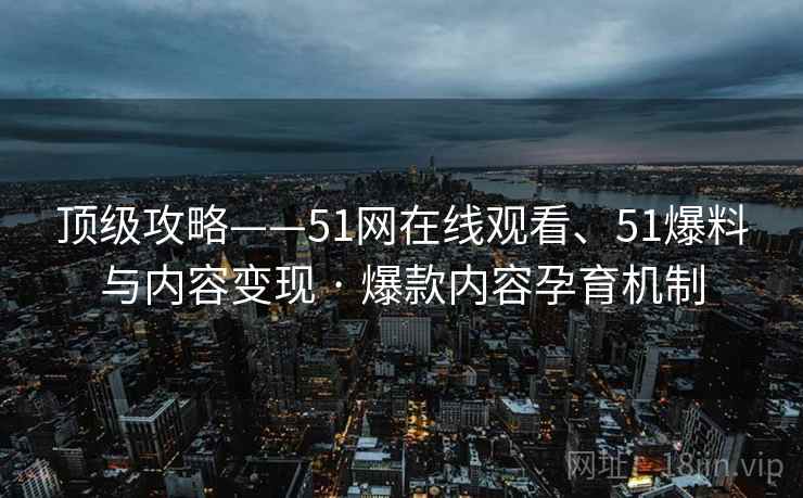 顶级攻略——51网在线观看、51爆料与内容变现 · 爆款内容孕育机制 顶级攻略——51网在线观看、51爆料与内容变现 · 爆款内容孕育机制