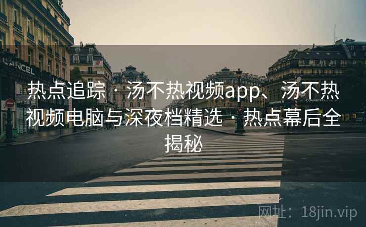 热点追踪 · 汤不热视频app、汤不热视频电脑与深夜档精选 · 热点幕后全揭秘 热点追踪 · 汤不热视频app、汤不热视频电脑与深夜档精选 · 热点幕后全揭秘