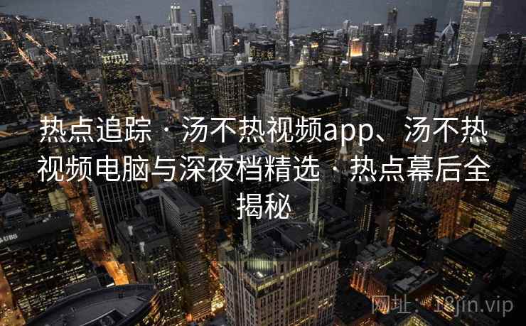 热点追踪 · 汤不热视频app、汤不热视频电脑与深夜档精选 · 热点幕后全揭秘 热点追踪 · 汤不热视频app、汤不热视频电脑与深夜档精选 · 热点幕后全揭秘