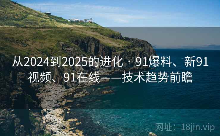从2024到2025的进化 · 91爆料、新91视频、91在线——技术趋势前瞻 从2024到2025的进化 · 91爆料、新91视频、91在线——技术趋势前瞻