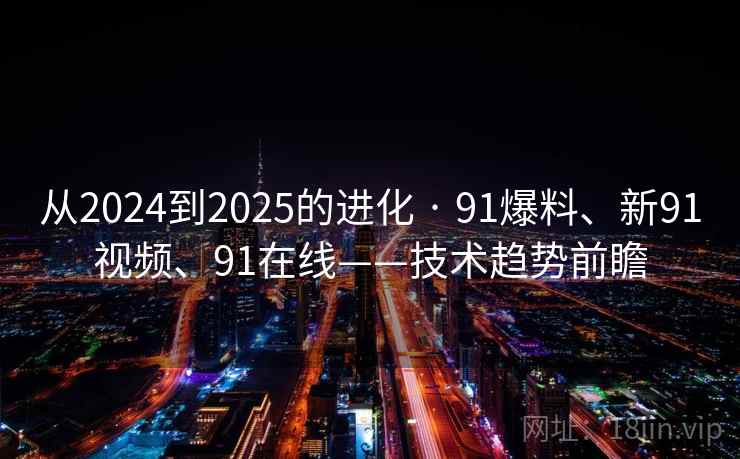 从2024到2025的进化 · 91爆料、新91视频、91在线——技术趋势前瞻 从2024到2025的进化 · 91爆料、新91视频、91在线——技术趋势前瞻