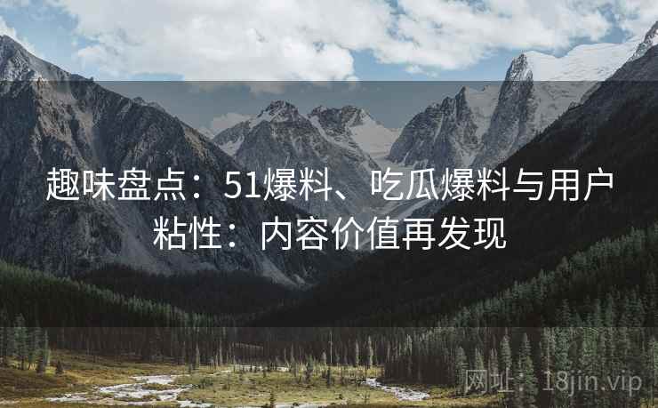 趣味盘点:51爆料、吃瓜爆料与用户粘性:内容价值再发现 趣味盘点:51爆料、吃瓜爆料与用户粘性:内容价值再发现