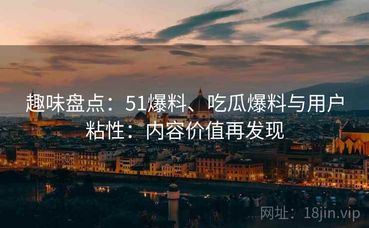 趣味盘点:51爆料、吃瓜爆料与用户粘性:内容价值再发现 趣味盘点:51爆料、吃瓜爆料与用户粘性:内容价值再发现