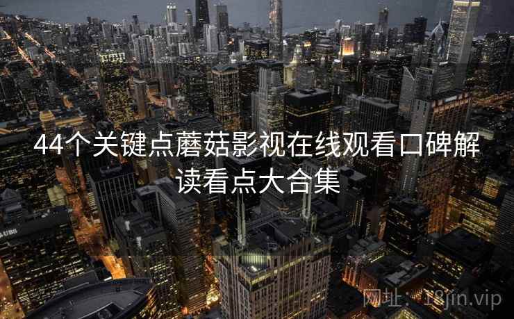 44个关键点蘑菇影视在线观看口碑解读看点大合集