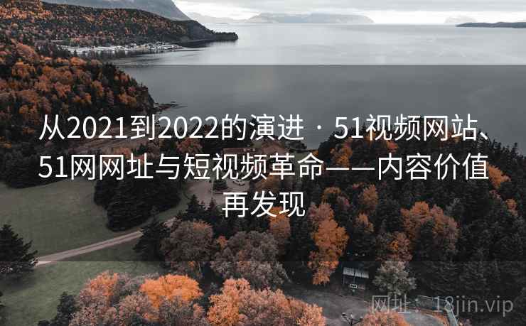 从2021到2022的演进 · 51视频网站、51网网址与短视频革命——内容价值再发现 从2021到2022的演进 · 51视频网站、51网网址与短视频革命——内容价值再发现
