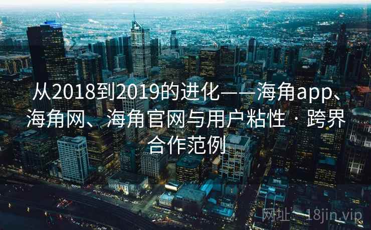 从2018到2019的进化——海角app、海角网、海角官网与用户粘性 · 跨界合作范例 从2018到2019的进化——海角app、海角网、海角官网与用户粘性 · 跨界合作范例