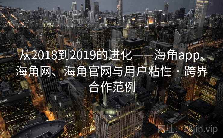 从2018到2019的进化——海角app、海角网、海角官网与用户粘性 · 跨界合作范例 从2018到2019的进化——海角app、海角网、海角官网与用户粘性 · 跨界合作范例