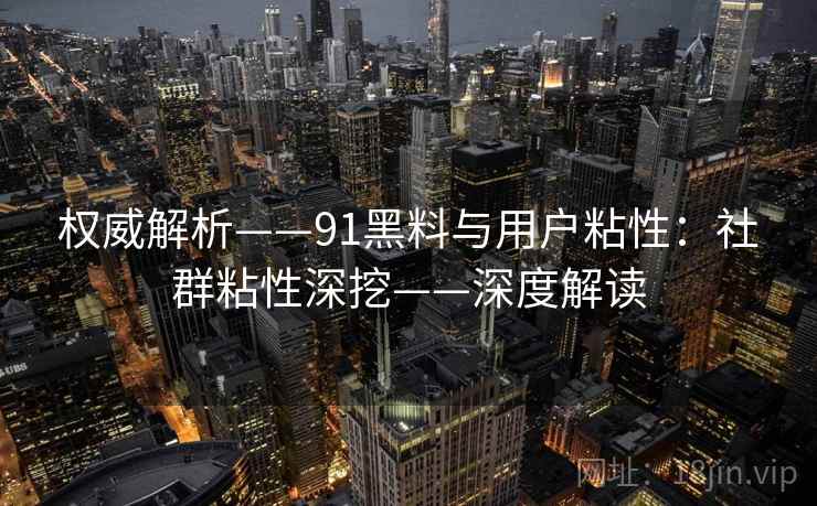 权威解析——91黑料与用户粘性:社群粘性深挖——深度解读 权威解析——91黑料与用户粘性:社群粘性深挖——深度解读