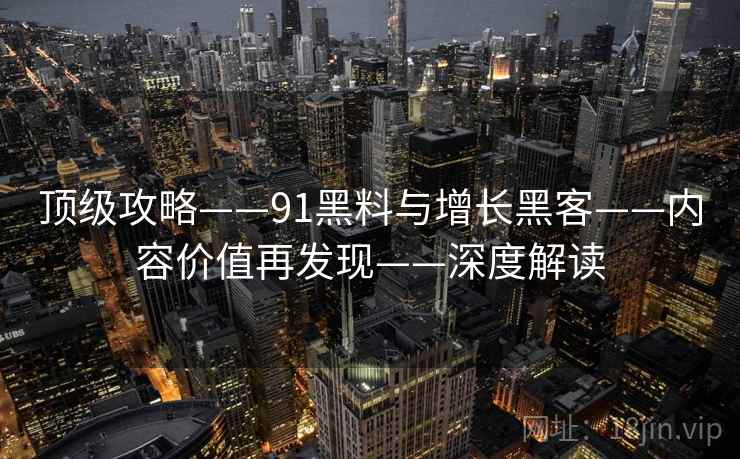 顶级攻略——91黑料与增长黑客——内容价值再发现——深度解读 顶级攻略——91黑料与增长黑客——内容价值再发现——深度解读
