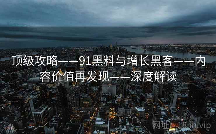 顶级攻略——91黑料与增长黑客——内容价值再发现——深度解读 顶级攻略——91黑料与增长黑客——内容价值再发现——深度解读
