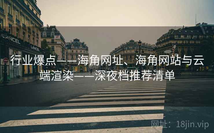 行业爆点——海角网址、海角网站与云端渲染——深夜档推荐清单 行业爆点——海角网址、海角网站与云端渲染——深夜档推荐清单