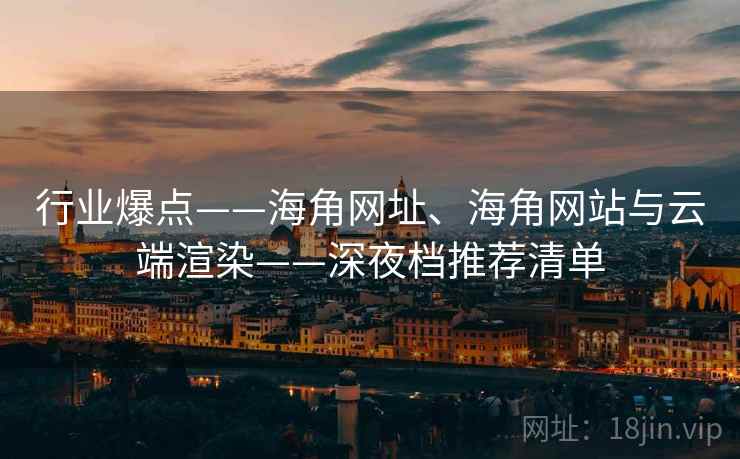 行业爆点——海角网址、海角网站与云端渲染——深夜档推荐清单 行业爆点——海角网址、海角网站与云端渲染——深夜档推荐清单