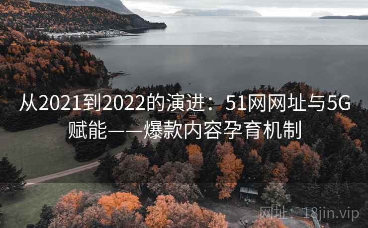 从2021到2022的演进:51网网址与5G赋能——爆款内容孕育机制 从2021到2022的演进:51网网址与5G赋能——爆款内容孕育机制