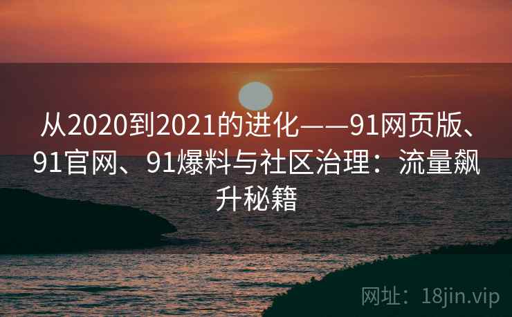 从2020到2021的进化——91网页版、91官网、91爆料与社区治理:流量飙升秘籍 从2020到2021的进化——91网页版、91官网、91爆料与社区治理:流量飙升秘籍
