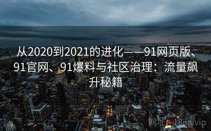 从2020到2021的进化——91网页版、91官网、91爆料与社区治理:流量飙升秘籍 从2020到2021的进化——91网页版、91官网、91爆料与社区治理:流量飙升秘籍