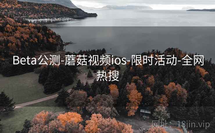 Beta公测-蘑菇视频ios-限时活动-全网热搜 Beta公测-蘑菇视频ios-限时活动-全网热搜