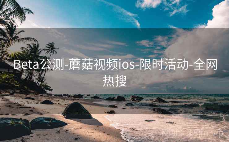Beta公测-蘑菇视频ios-限时活动-全网热搜 Beta公测-蘑菇视频ios-限时活动-全网热搜
