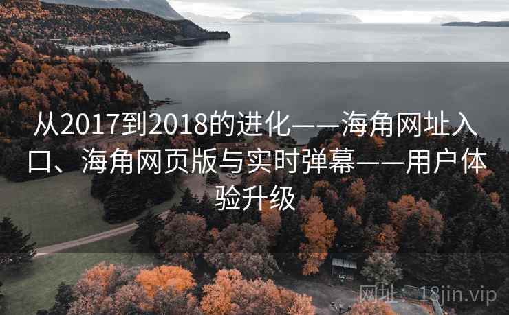 从2017到2018的进化——海角网址入口、海角网页版与实时弹幕——用户体验升级 从2017到2018的进化——海角网址入口、海角网页版与实时弹幕——用户体验升级