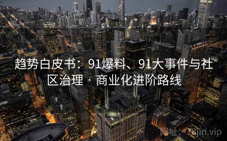 趋势白皮书:91爆料、91大事件与社区治理 · 商业化进阶路线 趋势白皮书:91爆料、91大事件与社区治理 · 商业化进阶路线
