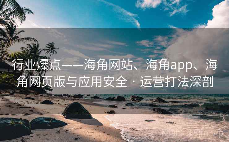行业爆点——海角网站、海角app、海角网页版与应用安全 · 运营打法深剖 行业爆点——海角网站、海角app、海角网页版与应用安全 · 运营打法深剖