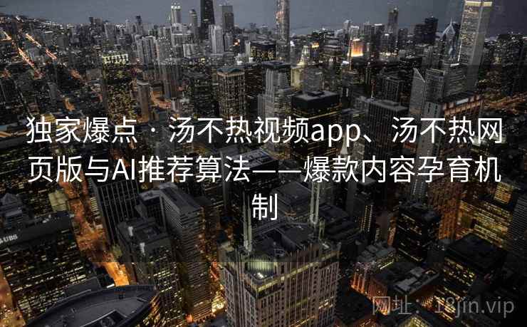 独家爆点 · 汤不热视频app、汤不热网页版与AI推荐算法——爆款内容孕育机制 独家爆点 · 汤不热视频app、汤不热网页版与AI推荐算法——爆款内容孕育机制