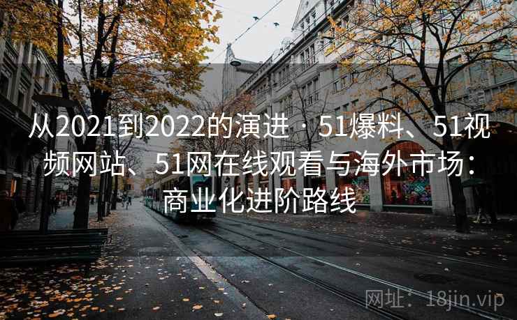 从2021到2022的演进 · 51爆料、51视频网站、51网在线观看与海外市场:商业化进阶路线 从2021到2022的演进 · 51爆料、51视频网站、51网在线观看与海外市场:商业化进阶路线