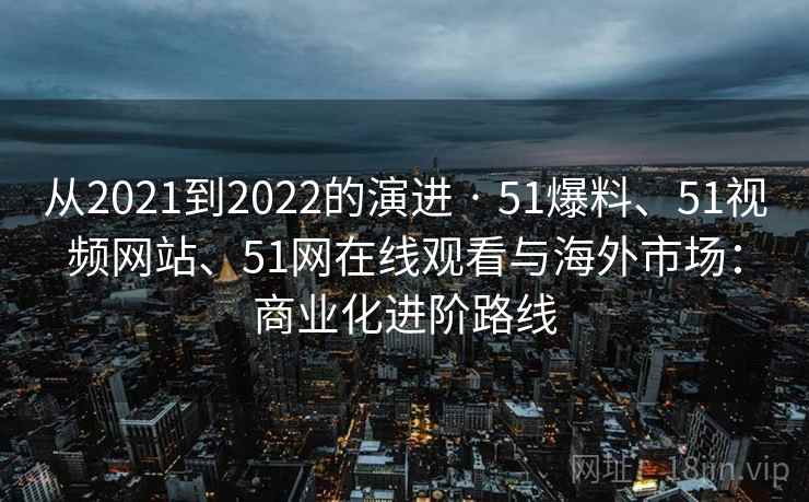从2021到2022的演进 · 51爆料、51视频网站、51网在线观看与海外市场:商业化进阶路线 从2021到2022的演进 · 51爆料、51视频网站、51网在线观看与海外市场:商业化进阶路线