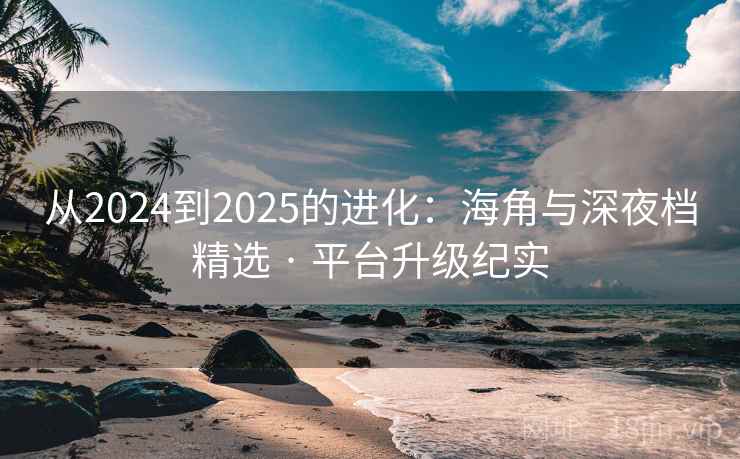 从2024到2025的进化:海角与深夜档精选 · 平台升级纪实 从2024到2025的进化:海角与深夜档精选 · 平台升级纪实