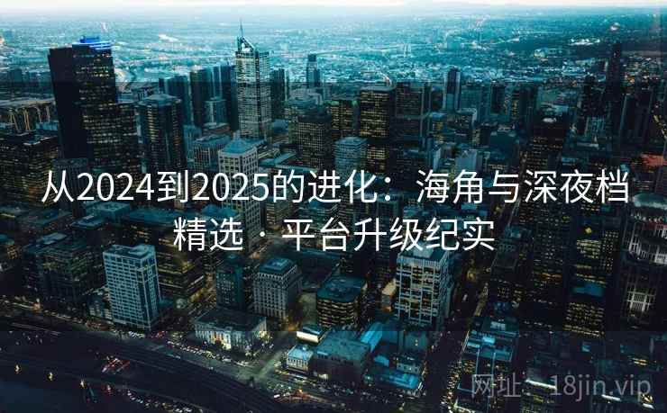 从2024到2025的进化:海角与深夜档精选 · 平台升级纪实 从2024到2025的进化:海角与深夜档精选 · 平台升级纪实