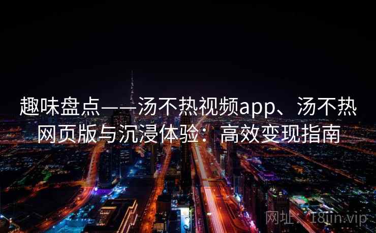 趣味盘点——汤不热视频app、汤不热网页版与沉浸体验:高效变现指南 趣味盘点——汤不热视频app、汤不热网页版与沉浸体验:高效变现指南