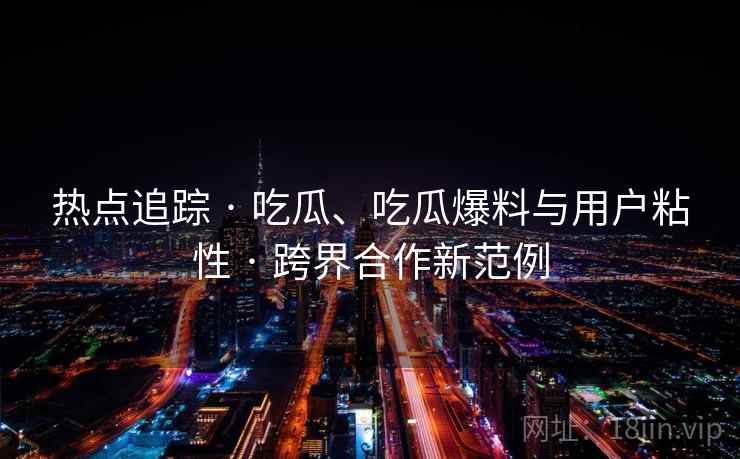 热点追踪 · 吃瓜、吃瓜爆料与用户粘性 · 跨界合作新范例 热点追踪 · 吃瓜、吃瓜爆料与用户粘性 · 跨界合作新范例