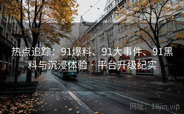 热点追踪：91爆料、91大事件、91黑料与沉浸体验 · 平台升级纪实