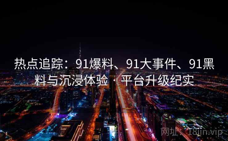 热点追踪：91爆料、91大事件、91黑料与沉浸体验 · 平台升级纪实