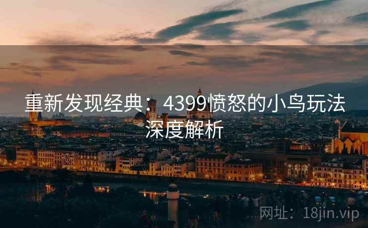重新发现经典:4399愤怒的小鸟玩法深度解析 重新发现经典:4399愤怒的小鸟玩法深度解析