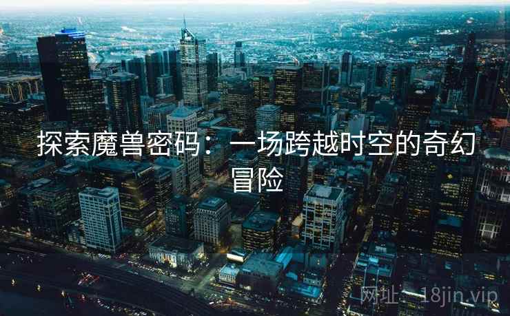 探索魔兽密码:一场跨越时空的奇幻冒险 探索魔兽密码:一场跨越时空的奇幻冒险