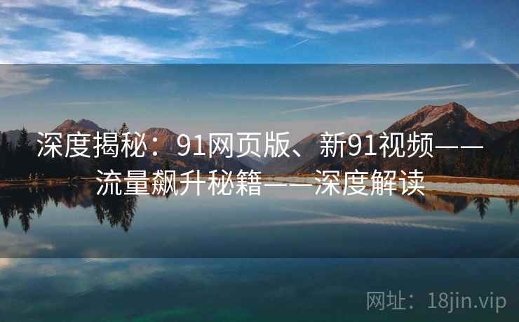 深度揭秘：91网页版、新91视频——流量飙升秘籍——深度解读
