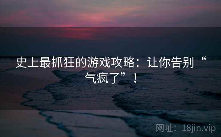 史上最抓狂的游戏攻略:让你告别“气疯了”! 史上最抓狂的游戏攻略:让你告别“气疯了”!