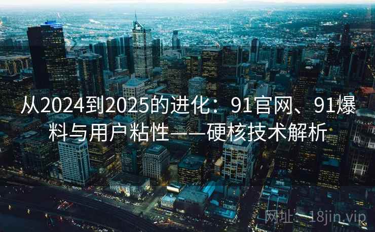 从2024到2025的进化:91官网、91爆料与用户粘性——硬核技术解析 从2024到2025的进化:91官网、91爆料与用户粘性——硬核技术解析