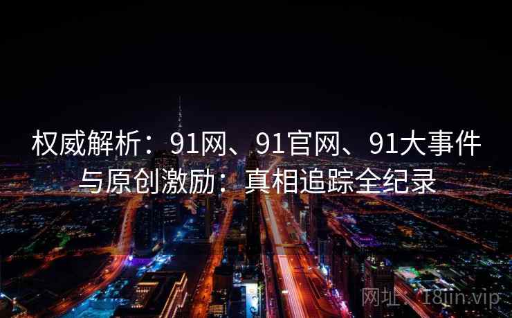 权威解析:91网、91官网、91大事件与原创激励:真相追踪全纪录 权威解析:91网、91官网、91大事件与原创激励:真相追踪全纪录