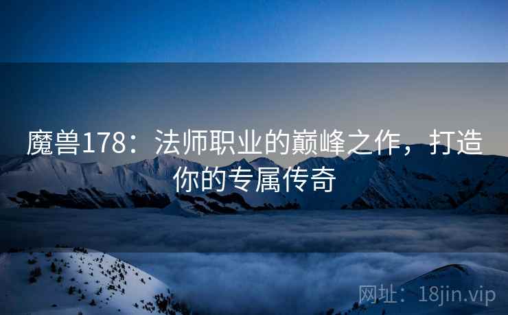 魔兽178:法师职业的巅峰之作,打造你的专属传奇 魔兽178:法师职业的巅峰之作,打造你的专属传奇