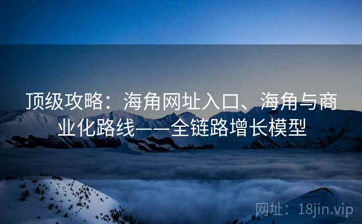 顶级攻略:海角网址入口、海角与商业化路线——全链路增长模型 顶级攻略:海角网址入口、海角与商业化路线——全链路增长模型