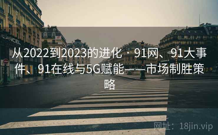 从2022到2023的进化 · 91网、91大事件、91在线与5G赋能——市场制胜策略 从2022到2023的进化 · 91网、91大事件、91在线与5G赋能——市场制胜策略