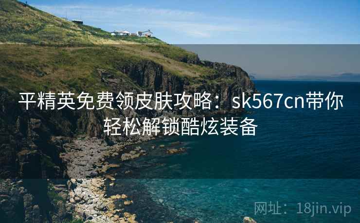 平精英免费领皮肤攻略:sk567cn带你轻松解锁酷炫装备 平精英免费领皮肤攻略:sk567cn带你轻松解锁酷炫装备